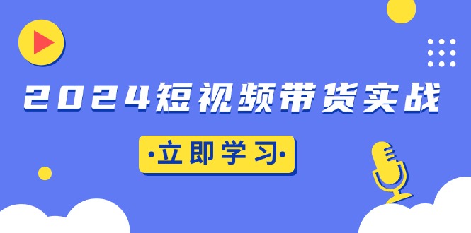 2024短视频带货实战：底层逻辑+实操技巧，橱窗引流、直播带货-精品资源站