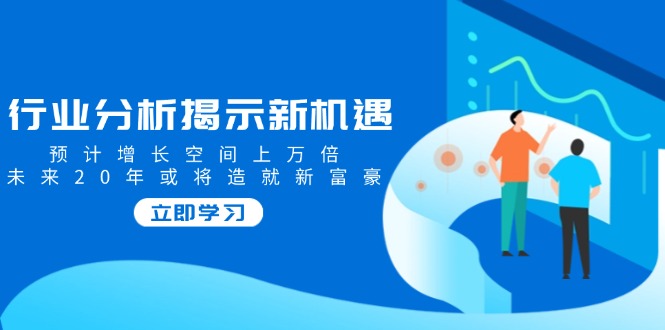 行业分析揭示新机遇，预计增长空间上万倍，未来20年或将造就新富豪-精品资源站