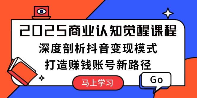 2025商业认知觉醒课程：深度剖析抖音变现模式，打造赚钱账号新路径-精品资源站