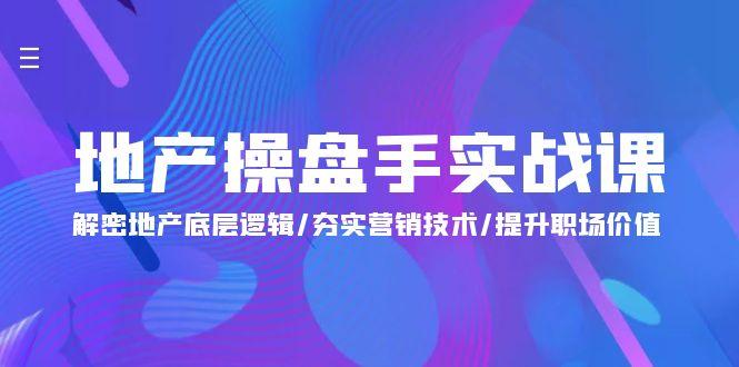 (9960期)地产 操盘手实战课：解密地产底层逻辑/夯实营销技术/提升职场价值(24节)-精品资源站