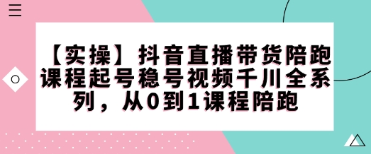 【实操】抖音直播带货陪跑课程起号稳号视频千川全系列，从0到1课程陪跑-精品资源站