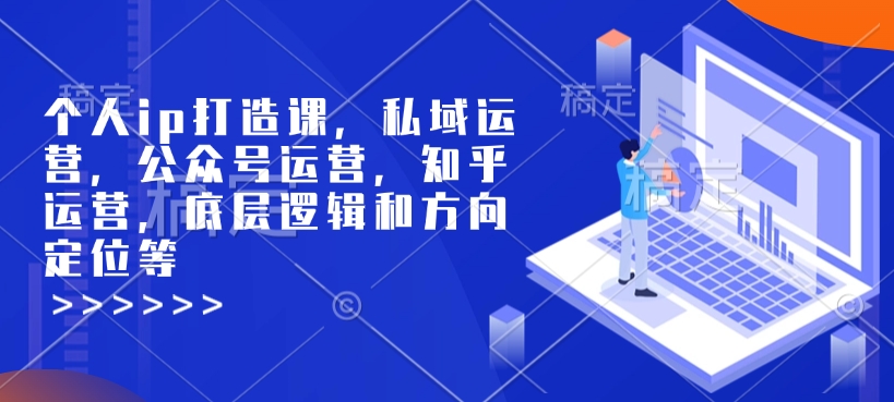 个人ip打造课，私域运营，公众号运营，知乎运营，底层逻辑和方向定位等-精品资源站