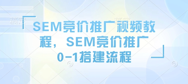 SEM竞价推广视频教程，SEM竞价推广0-1搭建流程-精品资源站