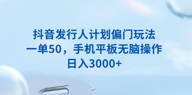 （13967期）抖音发行人计划偏门玩法，一单50，手机平板无脑操作，日入3000+-精品资源站