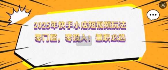 2025年快手小店短视频玩法，零门槛，零投入，兼职必选【揭秘】-精品资源站