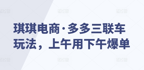 琪琪电商·多多三联车玩法，上午用下午爆单-精品资源站