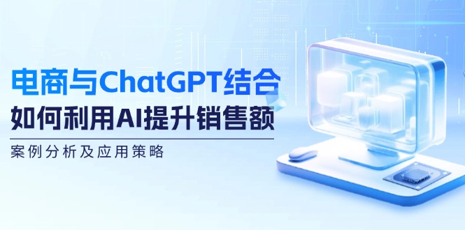 电商与ChatGPT结合：如何利用AI提升销售额，案例分析及应用策略-精品资源站