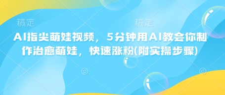 AI指尖萌娃视频，5分钟用AI教会你制作治愈萌娃，快速涨粉(附实操步骤)-精品资源站