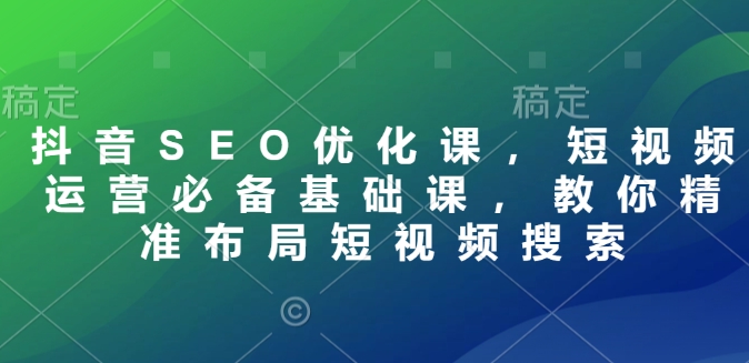 抖音SEO优化课，短视频运营必备基础课，教你精准布局短视频搜索-精品资源站