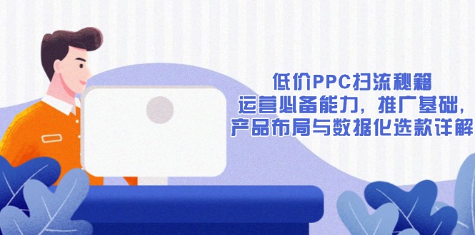 低价PPC扫流秘籍：运营必备能力, 推广基础, 产品布局与数据化选款详解-精品资源站