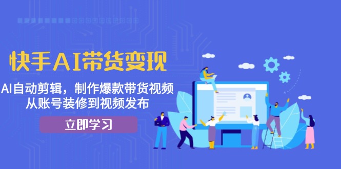 快手AI带货变现：AI自动剪辑，制作爆款带货视频，从账号装修到视频发布-精品资源站