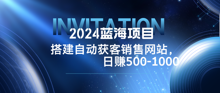 （12743期）2024蓝海项目，搭建销售网站，自动获客，日赚500-1000-精品资源站