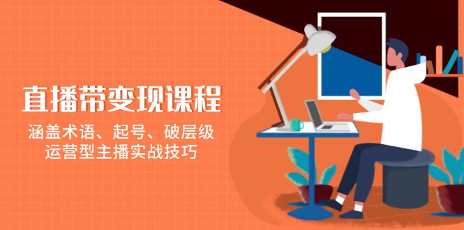 直播带变现课程，涵盖术语、起号、破层级，运营型主播实战技巧-精品资源站