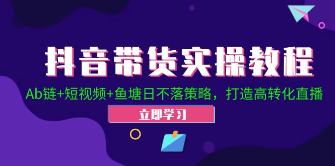 抖音带货实操教程！Ab链+短视频+鱼塘日不落策略，打造高转化直播-精品资源站
