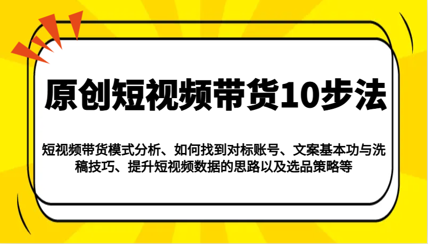 原创短视频带货10步法：模式分析/对标账号/文案与洗稿/提升数据/以及选品策略等-精品资源站