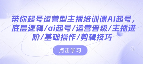 带你起号运营型主播培训课AI起号，底层逻辑/ai起号/运营晋级/主播进阶/基础操作/剪辑技巧-精品资源站