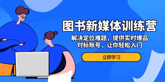 图书新媒体训练营，解决定位难题，提供实时爆品、对标账号，让你轻松入门-精品资源站