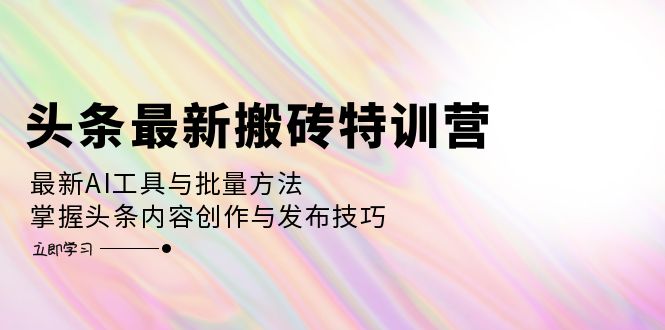 头条最新搬砖特训营：最新AI工具与批量方法，掌握头条内容创作与发布技巧-精品资源站