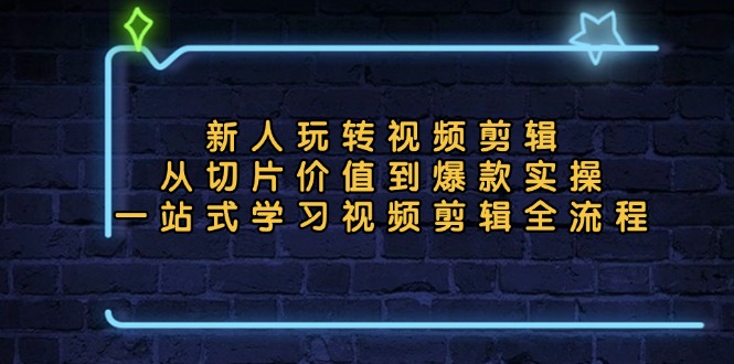 新人玩转视频剪辑：从切片价值到爆款实操，一站式学习视频剪辑全流程-精品资源站