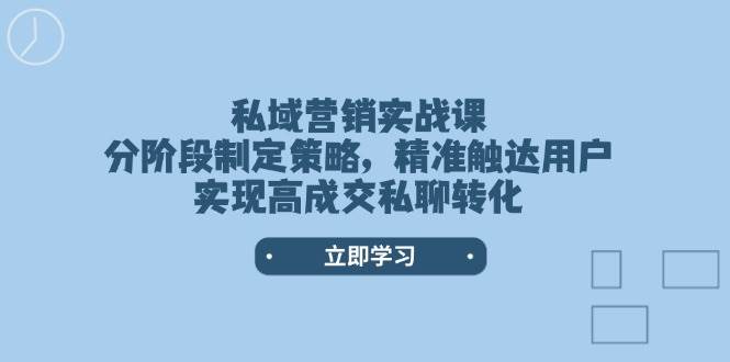 私域营销实战课，分阶段制定策略，精准触达用户，实现高成交私聊转化-精品资源站