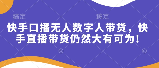 快手口播无人数字人带货，快手直播带货仍然大有可为!-精品资源站