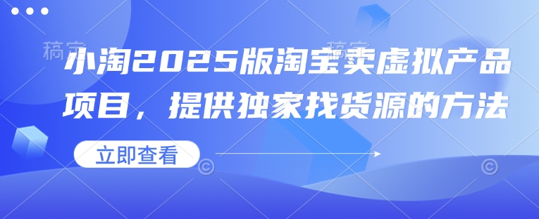 小淘2025版淘宝卖虚拟产品项目，提供独家找货源的方法-精品资源站