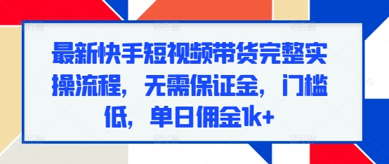 最新快手短视频带货完整实操流程，无需保证金，门槛低，单日佣金1k+-精品资源站