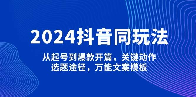 2024抖音同玩法，从起号到爆款开篇，关键动作，选题途径，万能文案模板-精品资源站