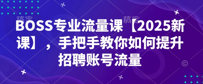 BOSS专业流量课【2025新课】，手把手教你如何提升招聘账号流量-精品资源站