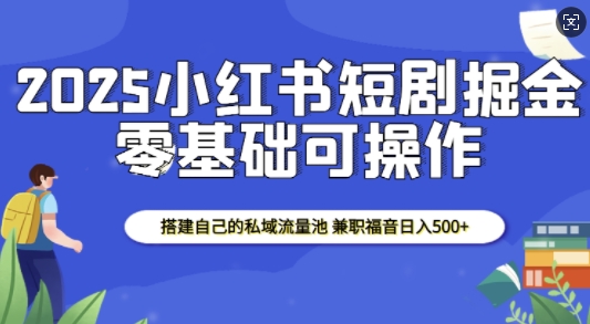 2025小红书短剧掘金，搭建自己的私域流量池，兼职福音日入5张-精品资源站