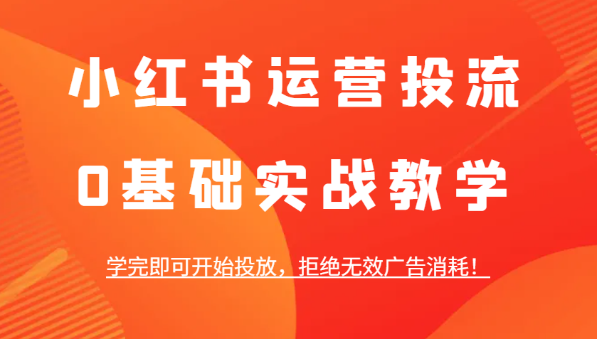 小红书运营投流，0基础实战教学，学完即可开始投放，拒绝无效广告消耗！-精品资源站