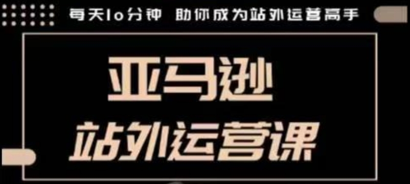 聪明的跨境人都在学的亚马逊站外运营课，每天10分钟，手把手教你成为站外运营高手-精品资源站