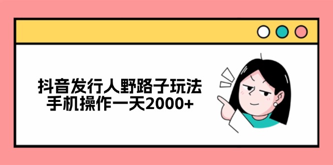（12929期）抖音发行人野路子玩法，手机操作一天2000+-精品资源站
