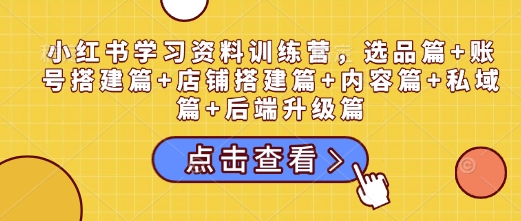 小红书学习资料训练营，选品篇+账号搭建篇+店铺搭建篇+内容篇+私域篇+后端升级篇-精品资源站