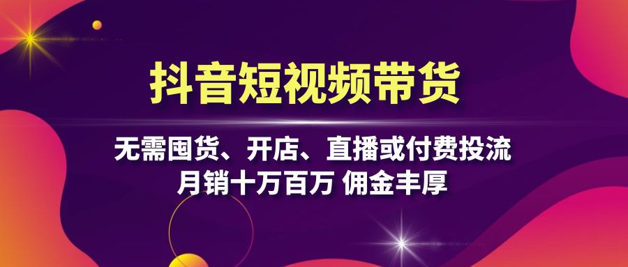 抖音短视频带货：无需囤货、开店、直播或付费投流，月销十万百万 佣金丰厚-精品资源站