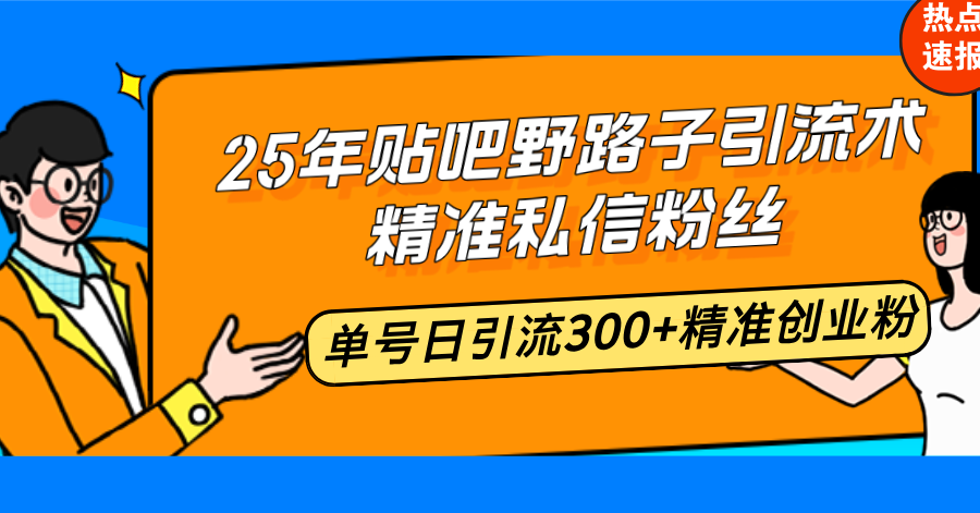 25年贴吧野路子引流术，精准私信粉丝，单号日引流300+精准创业粉-精品资源站