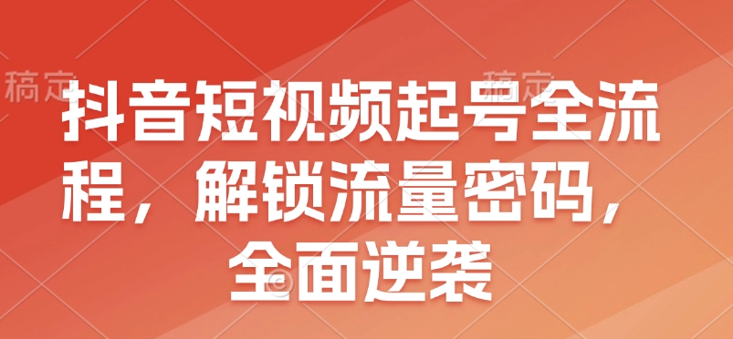 抖音短视频起号全流程，解锁流量密码，全面逆袭-精品资源站