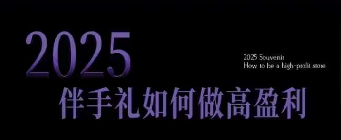 2025伴手礼如何做高盈利门店，小白保姆级伴手礼开店指南，伴手礼最新实战10大攻略，突破获客瓶颈-精品资源站