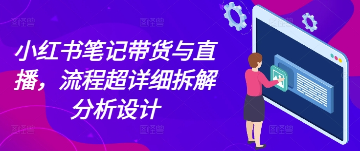 小红书笔记带货与直播，流程超详细拆解分析设计-精品资源站