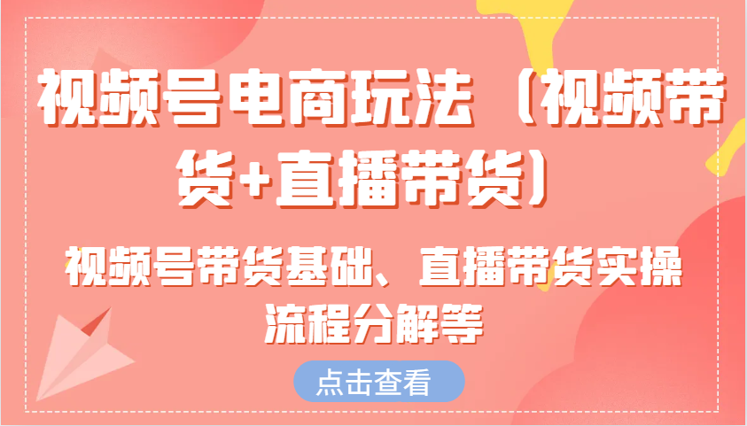 视频号电商玩法(视频带货+直播带货)含视频号带货基础、直播带货实操流程分解等-精品资源站