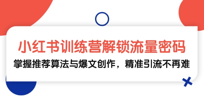 小红书训练营解锁流量密码，掌握推荐算法与爆文创作，精准引流不再难-精品资源站