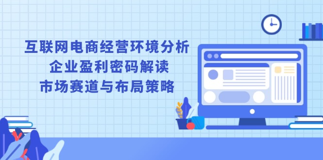 互联网电商经营环境分析, 企业盈利密码解读, 市场赛道与布局策略-精品资源站