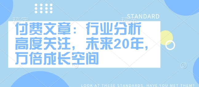 付费文章：行业分析 高度关注，未来20年，万倍成长空间-精品资源站