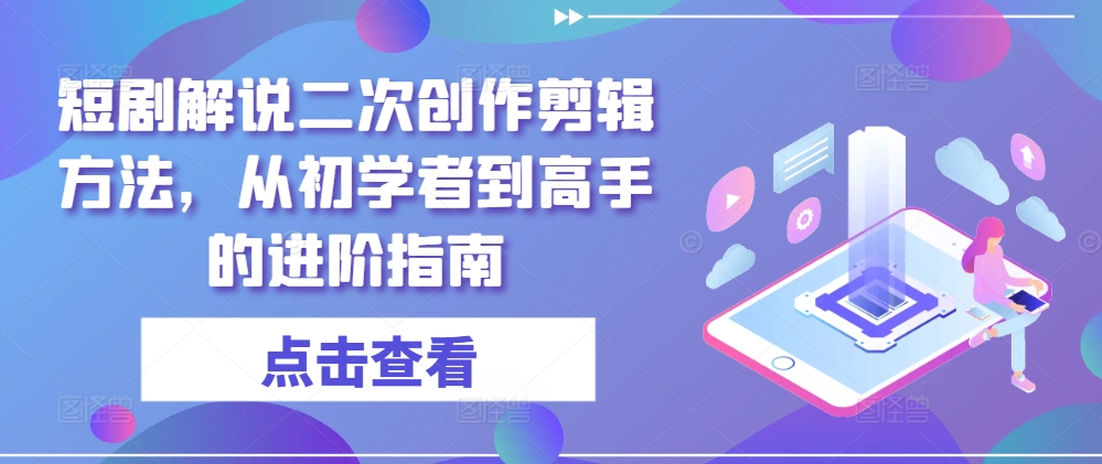 短剧解说二次创作剪辑方法，从初学者到高手的进阶指南-精品资源站