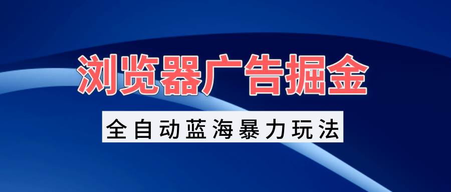 （13423期）浏览器广告掘金，全自动蓝海暴力玩法，轻松日入1000+矩阵无脑开干-精品资源站