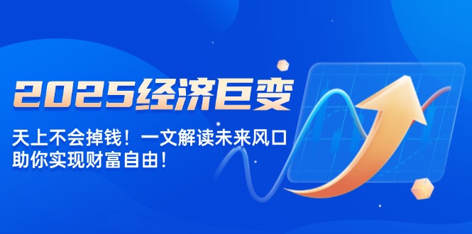 2025经济巨变，天上不会掉钱！一文解读未来风口，助你实现财富自由！-精品资源站