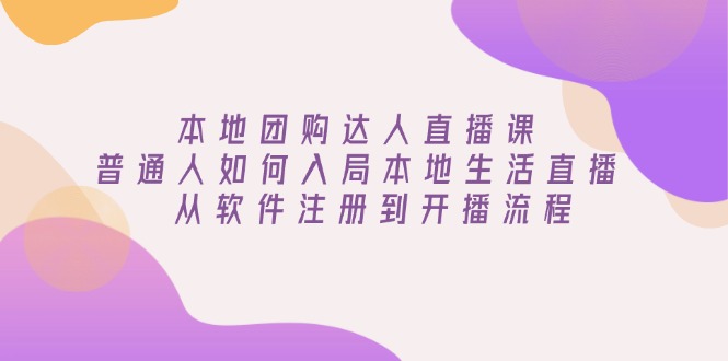 本地团购达人直播课：普通人如何入局本地生活直播, 从软件注册到开播流程-精品资源站