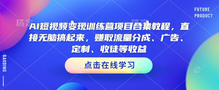 AI短视频变现训练营项目合集教程，直接无脑搞起来，赚取流量分成、广告、定制、收徒等收益-精品资源站