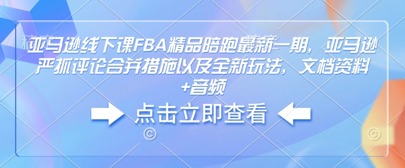 亚马逊线下课FBA精品陪跑最新一期，亚马逊严抓评论合并措施以及全新玩法，文档资料+音频-精品资源站