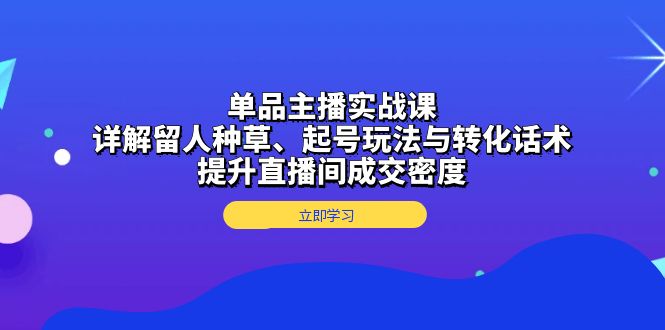 单品主播实战课：详解留人种草、起号玩法与转化话术，提升直播间成交密度-精品资源站